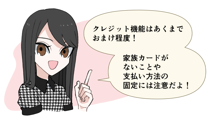 クレジット機能はあくまでおまけ程度！家族カードがないことや支払い方法の固定には注意だよ！